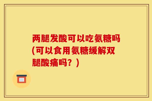 两腿发酸可以吃氨糖吗(可以食用氨糖缓解双腿酸痛吗？)