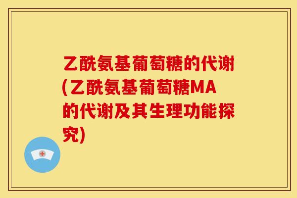 乙酰氨基葡萄糖的代谢(乙酰氨基葡萄糖MA的代谢及其生理功能探究)