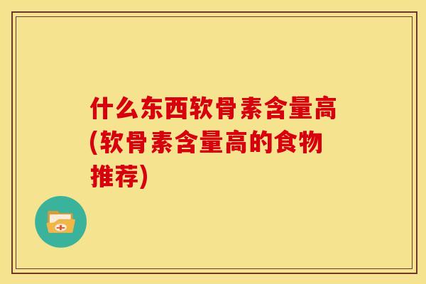 什么东西软骨素含量高(软骨素含量高的食物推荐)