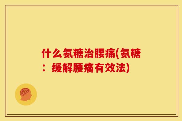 什么氨糖治腰痛(氨糖：缓解腰痛有效法)
