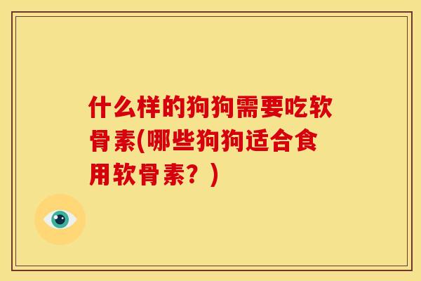 什么样的狗狗需要吃软骨素(哪些狗狗适合食用软骨素？)
