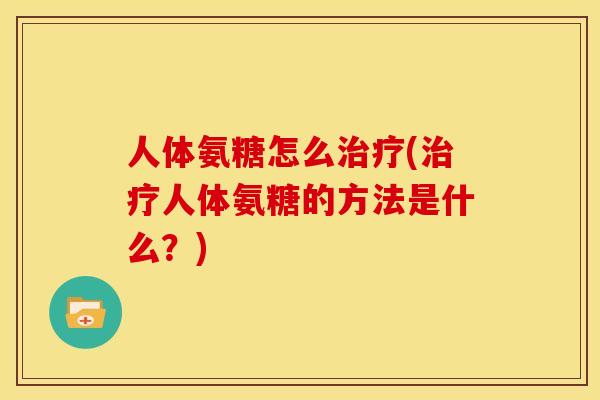 人体氨糖怎么治疗(治疗人体氨糖的方法是什么？)