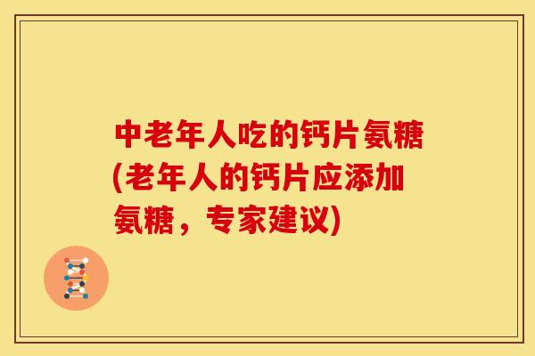 中老年人吃的钙片氨糖(老年人的钙片应添加氨糖，专家建议)