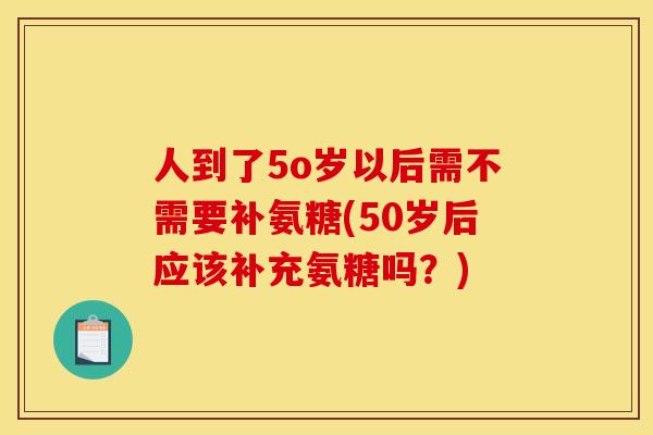 人到了5o岁以后需不需要补氨糖(50岁后应该补充氨糖吗？)
