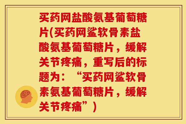 买药网盐酸氨基葡萄糖片(买药网鲨软骨素盐酸氨基葡萄糖片，缓解关节疼痛，重写后的标题为：“买药网鲨软骨素氨基葡萄糖片，缓解关节疼痛”)