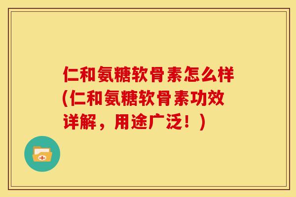 仁和氨糖软骨素怎么样(仁和氨糖软骨素功效详解，用途广泛！)