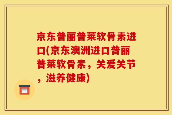 京东普丽普莱软骨素进口(京东澳洲进口普丽普莱软骨素，关爱关节，滋养健康)