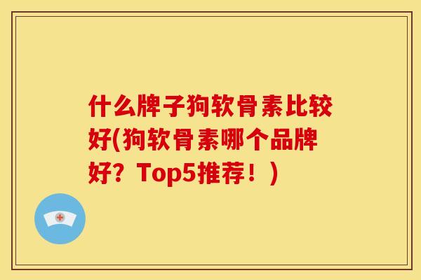 什么牌子狗软骨素比较好(狗软骨素哪个品牌好？Top5推荐！)