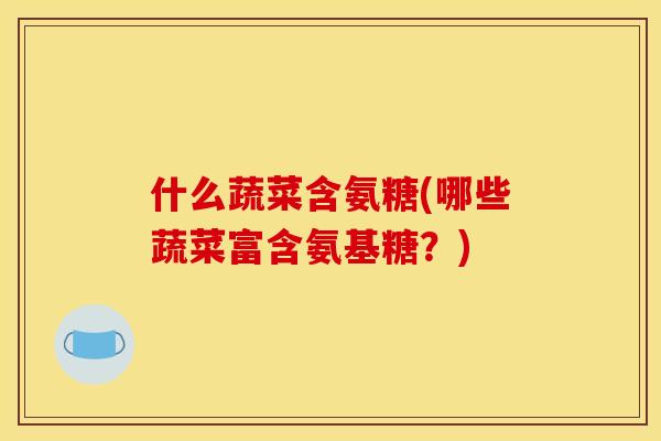 什么蔬菜含氨糖(哪些蔬菜富含氨基糖？)