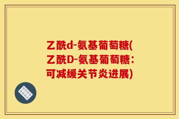 乙酰d-氨基葡萄糖(乙酰D-氨基葡萄糖：可减缓关节炎进展)
