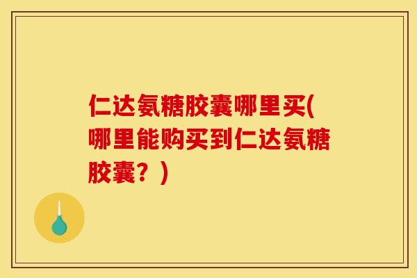 仁达氨糖胶囊哪里买(哪里能购买到仁达氨糖胶囊？)