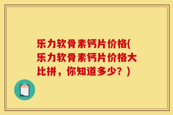 乐力软骨素钙片价格(乐力软骨素钙片价格大比拼，你知道多少？)