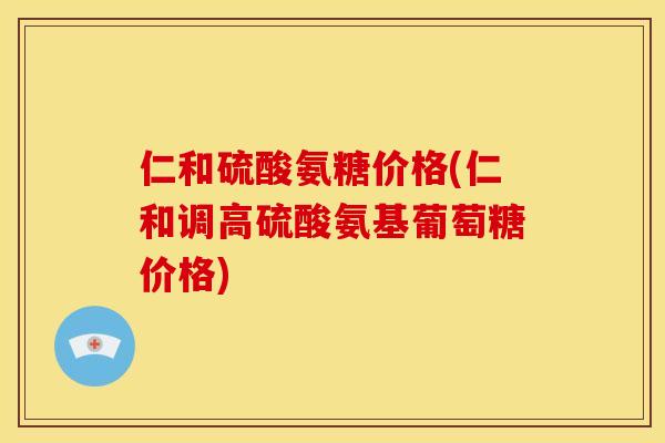 仁和硫酸氨糖价格(仁和调高硫酸氨基葡萄糖价格)