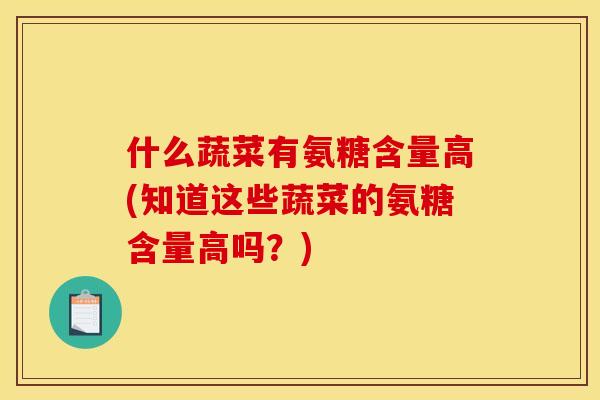 什么蔬菜有氨糖含量高(知道这些蔬菜的氨糖含量高吗？)