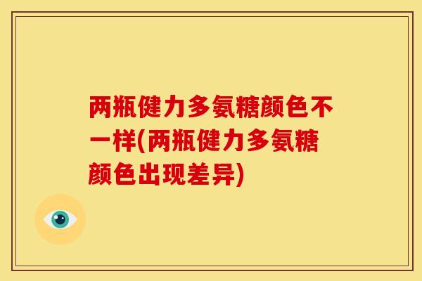 两瓶健力多氨糖颜色不一样(两瓶健力多氨糖颜色出现差异)