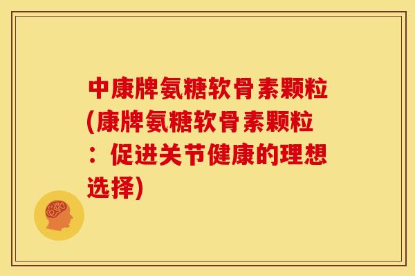 中康牌氨糖软骨素颗粒(康牌氨糖软骨素颗粒：促进关节健康的理想选择)