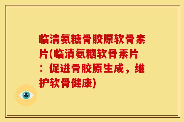 临清氨糖骨胶原软骨素片(临清氨糖软骨素片：促进骨胶原生成，维护软骨健康)