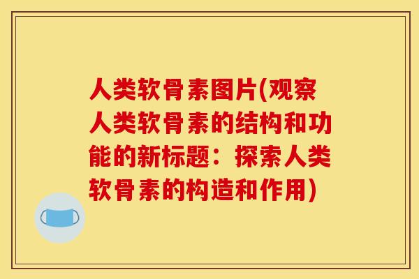 人类软骨素图片(观察人类软骨素的结构和功能的新标题：探索人类软骨素的构造和作用)