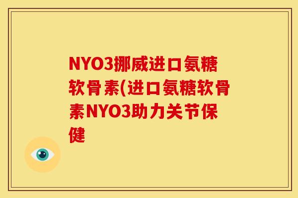 NYO3挪威进口氨糖软骨素(进口氨糖软骨素NYO3助力关节保健