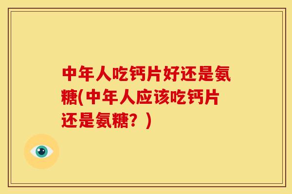 中年人吃钙片好还是氨糖(中年人应该吃钙片还是氨糖？)