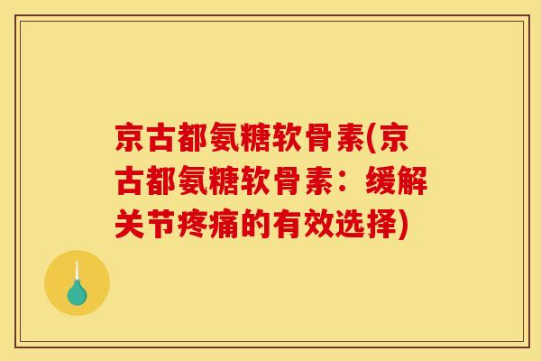 京古都氨糖软骨素(京古都氨糖软骨素：缓解关节疼痛的有效选择)