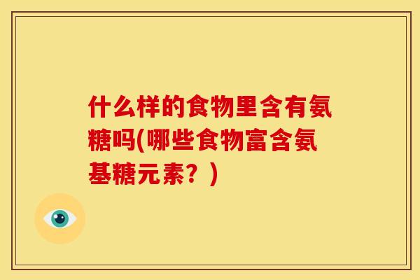 什么样的食物里含有氨糖吗(哪些食物富含氨基糖元素？)