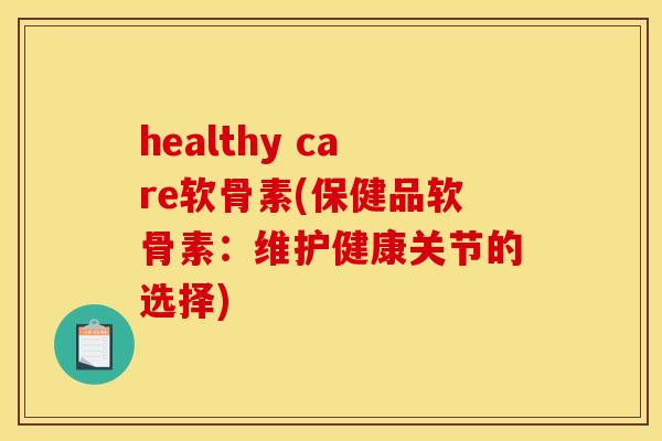 healthy care软骨素(保健品软骨素：维护健康关节的选择)