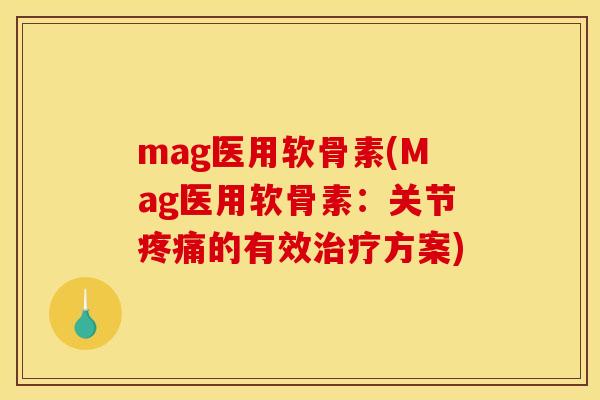 mag医用软骨素(Mag医用软骨素：关节疼痛的有效治疗方案)