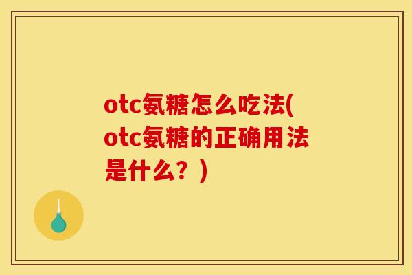 otc氨糖怎么吃法(otc氨糖的正确用法是什么？)