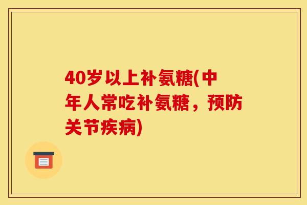 40岁以上补氨糖(中年人常吃补氨糖，预防关节疾病)