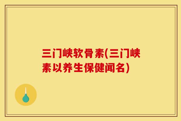 三门峡软骨素(三门峡素以养生保健闻名)