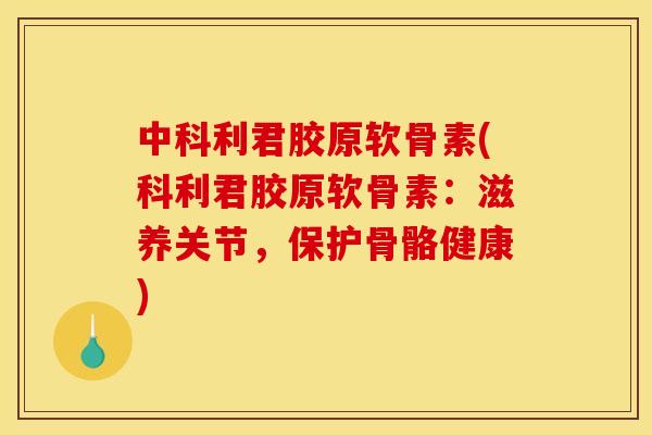 中科利君胶原软骨素(科利君胶原软骨素：滋养关节，保护骨骼健康)