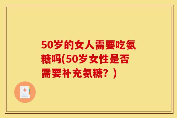 50岁的女人需要吃氨糖吗(50岁女性是否需要补充氨糖？)