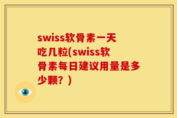swiss软骨素一天吃几粒(swiss软骨素每日建议用量是多少颗？)