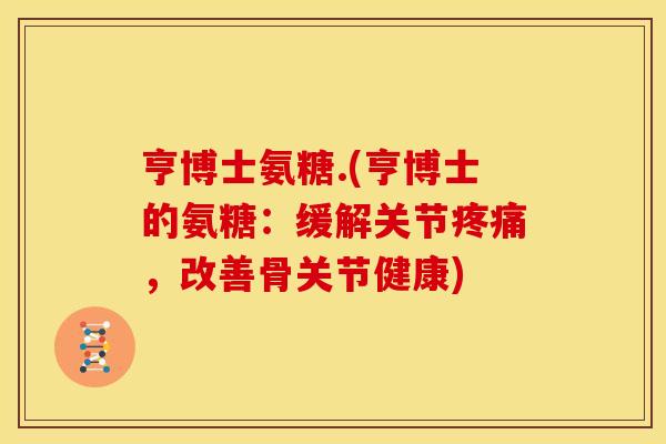 亨博士氨糖.(亨博士的氨糖：缓解关节疼痛，改善骨关节健康)