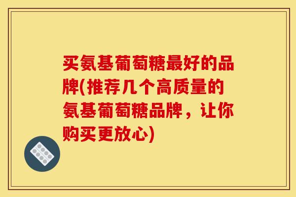买氨基葡萄糖最好的品牌(推荐几个高质量的氨基葡萄糖品牌，让你购买更放心)