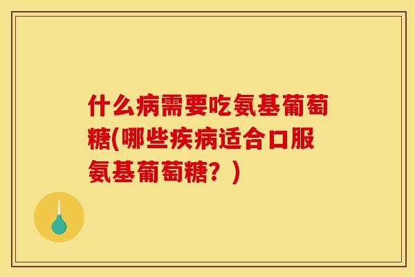 什么病需要吃氨基葡萄糖(哪些疾病适合口服氨基葡萄糖？)