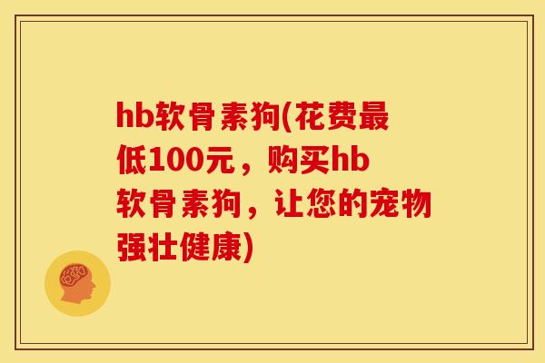 hb软骨素狗(花费最低100元，购买hb软骨素狗，让您的宠物强壮健康)