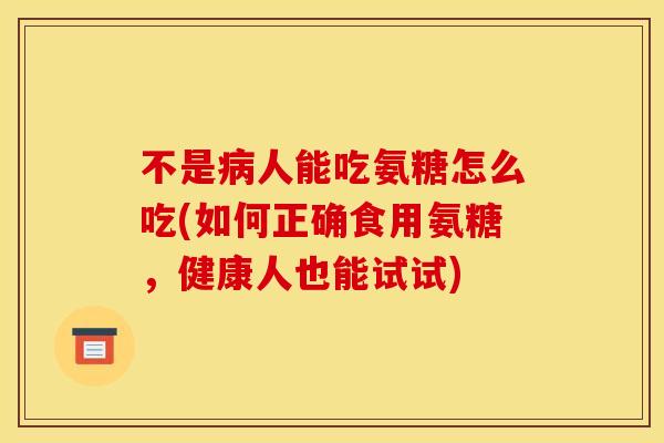 不是病人能吃氨糖怎么吃(如何正确食用氨糖，健康人也能试试)