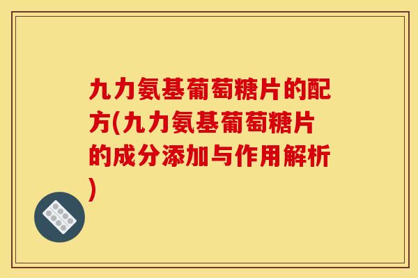 九力氨基葡萄糖片的配方(九力氨基葡萄糖片的成分添加与作用解析)
