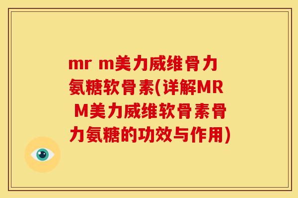 mr m美力威维骨力氨糖软骨素(详解MR M美力威维软骨素骨力氨糖的功效与作用)