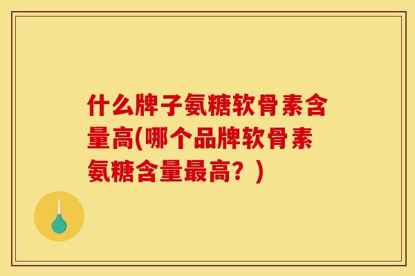 什么牌子氨糖软骨素含量高(哪个品牌软骨素氨糖含量最高？)