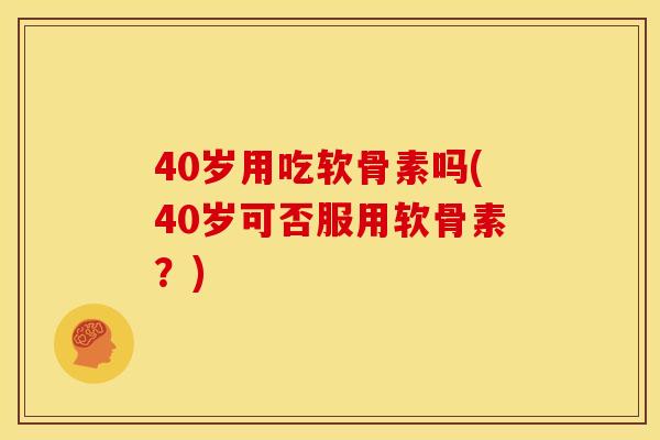 40岁用吃软骨素吗(40岁可否服用软骨素？)