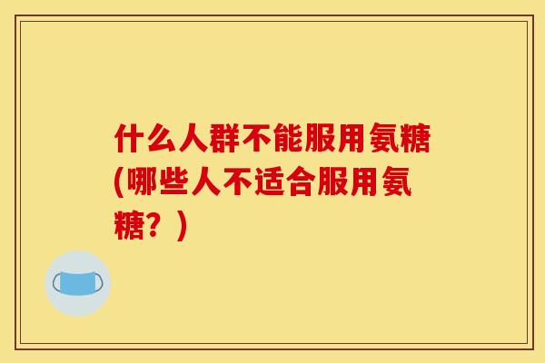 什么人群不能服用氨糖(哪些人不适合服用氨糖？)