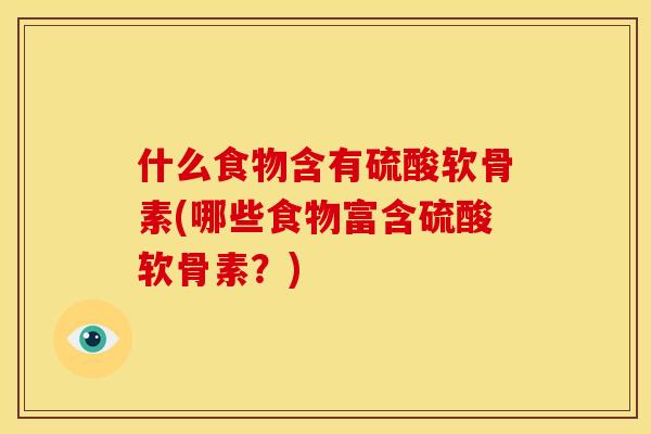 什么食物含有硫酸软骨素(哪些食物富含硫酸软骨素？)