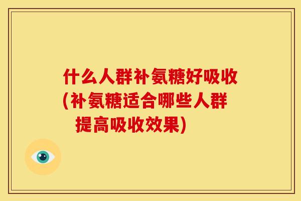 什么人群补氨糖好吸收(补氨糖适合哪些人群  提高吸收效果)