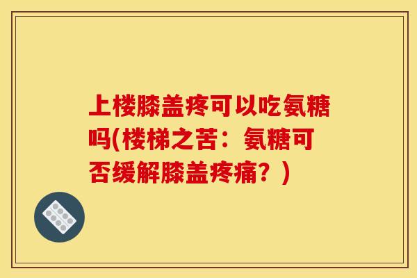 上楼膝盖疼可以吃氨糖吗(楼梯之苦：氨糖可否缓解膝盖疼痛？)