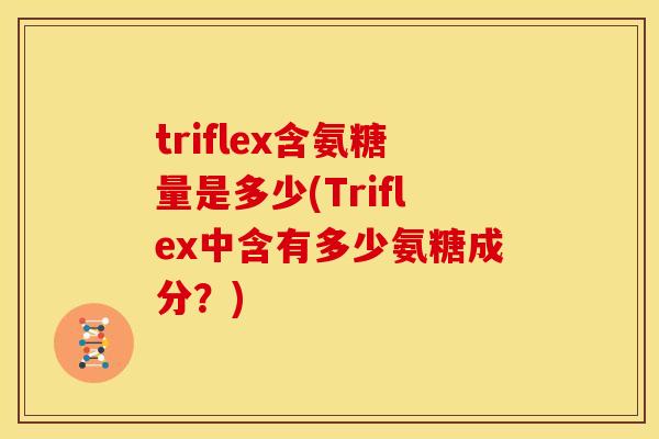 triflex含氨糖量是多少(Triflex中含有多少氨糖成分？)