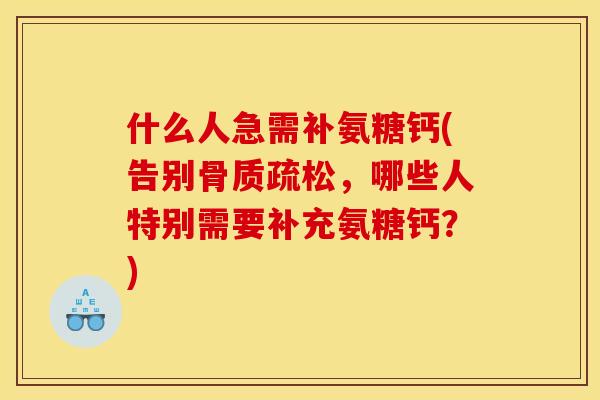什么人急需补氨糖钙(告别骨质疏松，哪些人特别需要补充氨糖钙？)