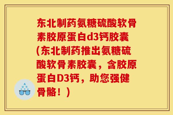 东北制药氨糖硫酸软骨素胶原蛋白d3钙胶囊(东北制药推出氨糖硫酸软骨素胶囊，含胶原蛋白D3钙，助您强健骨骼！)